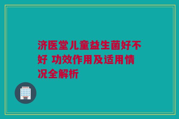 济医堂儿童益生菌好不好 功效作用及适用情况全解析