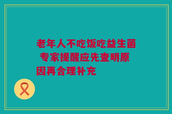 老年人不吃饭吃益生菌 专家提醒应先查明原因再合理补充