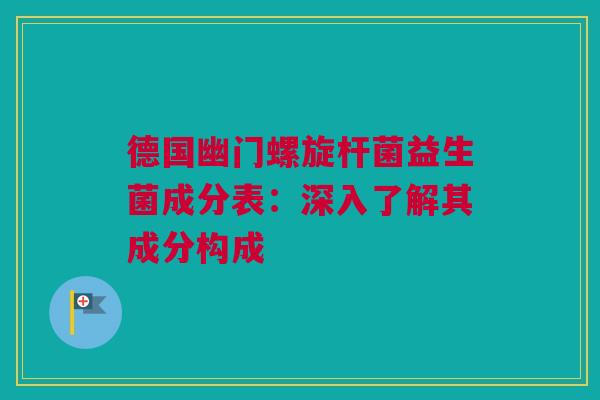 德国幽门螺旋杆菌益生菌成分表：深入了解其成分构成