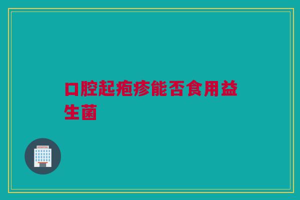 口腔起疱疹能否食用益生菌