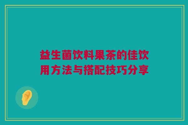 益生菌饮料果茶的佳饮用方法与搭配技巧分享