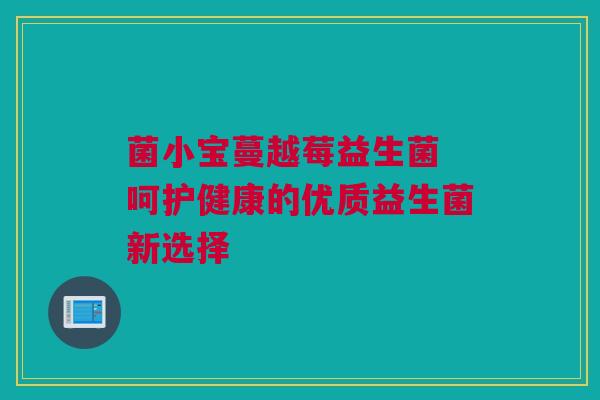 菌小宝蔓越莓益生菌 呵护健康的优质益生菌新选择