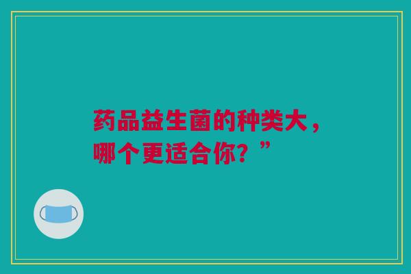 药品益生菌的种类大，哪个更适合你？”