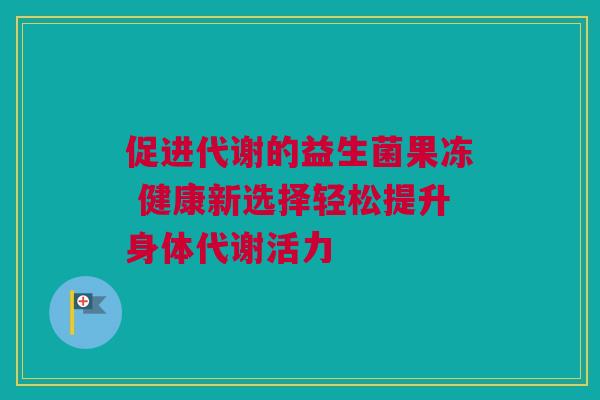 促进代谢的益生菌果冻 健康新选择轻松提升身体代谢活力