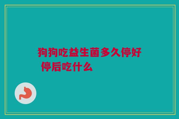 狗狗吃益生菌多久停好 停后吃什么