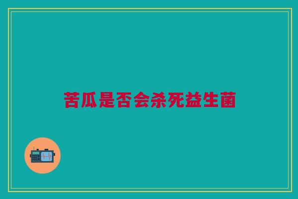 苦瓜是否会杀死益生菌