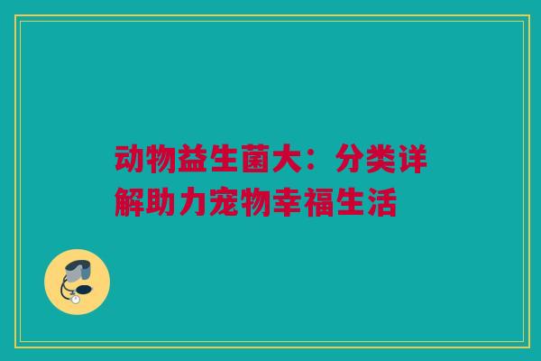 动物益生菌大：分类详解助力宠物幸福生活