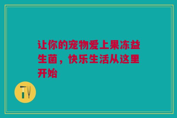 让你的宠物爱上果冻益生菌，快乐生活从这里开始