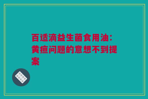 百适滴益生菌食用油：黄疸问题的意想不到提案