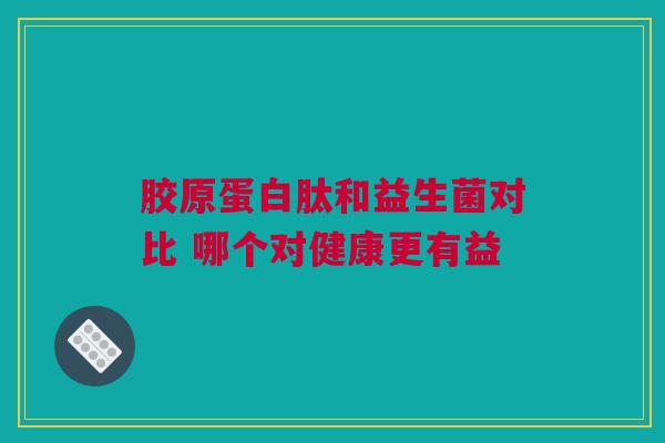 胶原蛋白肽和益生菌对比 哪个对健康更有益