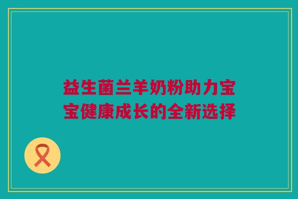 益生菌兰羊奶粉助力宝宝健康成长的全新选择