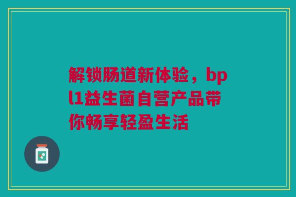 解锁肠道新体验，bpl1益生菌自营产品带你畅享轻盈生活