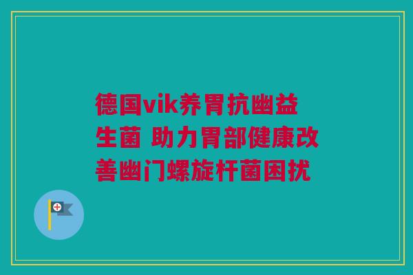 德国vik养胃抗幽益生菌 助力胃部健康改善幽门螺旋杆菌困扰