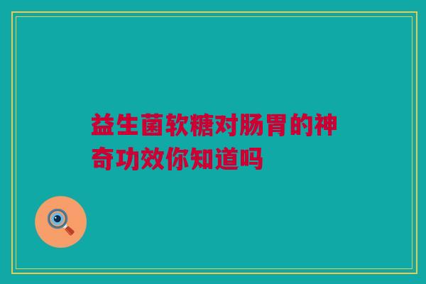 益生菌软糖对肠胃的神奇功效你知道吗