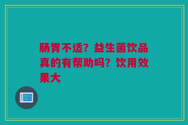 肠胃不适？益生菌饮品真的有帮助吗？饮用效果大
