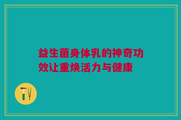 益生菌身体乳的神奇功效让重焕活力与健康