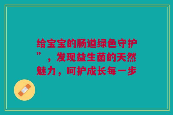 给宝宝的肠道绿色守护”，发现益生菌的天然魅力，呵护成长每一步