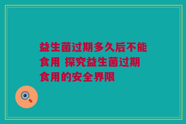 益生菌过期多久后不能食用 探究益生菌过期食用的安全界限