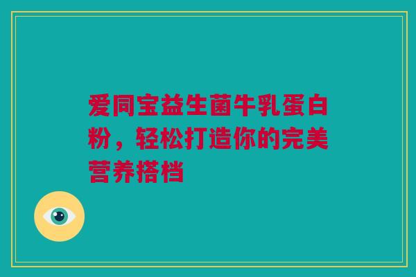 爱同宝益生菌牛乳蛋白粉，轻松打造你的完美营养搭档
