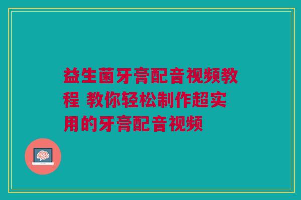 益生菌牙膏配音视频教程 教你轻松制作超实用的牙膏配音视频