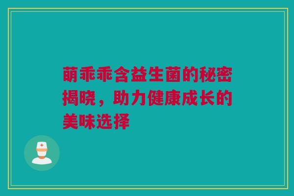 萌乖乖含益生菌的秘密揭晓，助力健康成长的美味选择