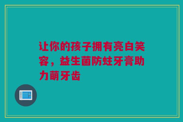 让你的孩子拥有亮白笑容，益生菌防蛀牙膏助力萌牙齿