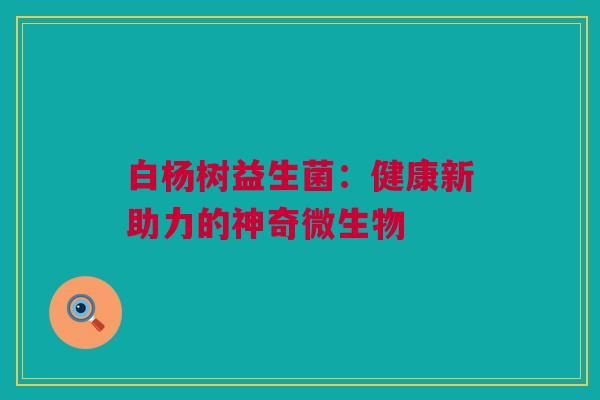 白杨树益生菌：健康新助力的神奇微生物
