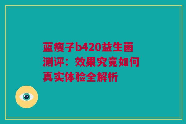 蓝瘦子b420益生菌测评：效果究竟如何 真实体验全解析