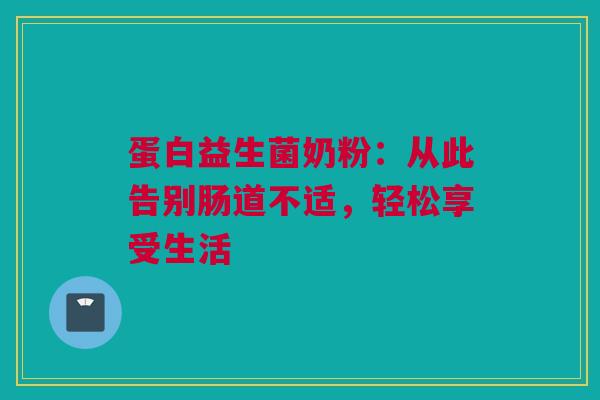 蛋白益生菌奶粉：从此告别肠道不适，轻松享受生活