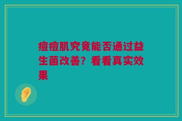 痘痘肌究竟能否通过益生菌改善？看看真实效果