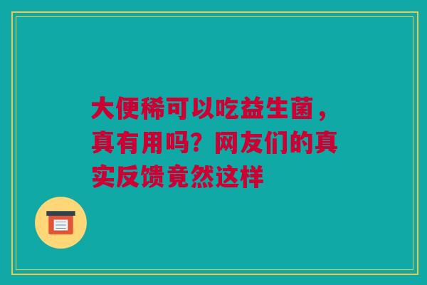 大便稀可以吃益生菌，真有用吗？网友们的真实反馈竟然这样