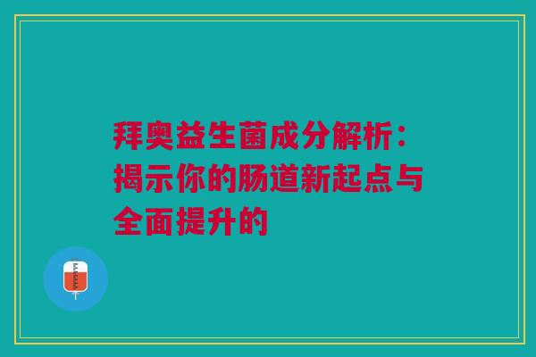 拜奥益生菌成分解析：揭示你的肠道新起点与全面提升的