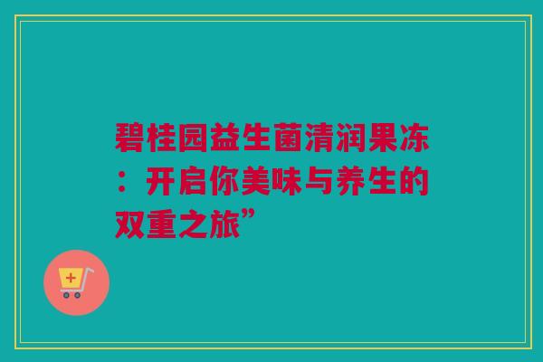碧桂园益生菌清润果冻：开启你美味与养生的双重之旅”