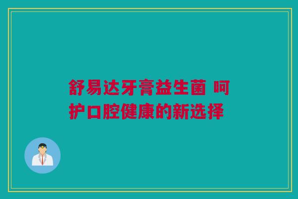 舒易达牙膏益生菌 呵护口腔健康的新选择