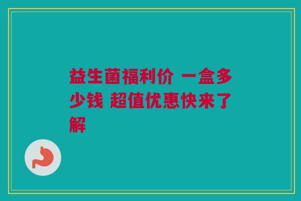 益生菌福利价 一盒多少钱 超值优惠快来了解