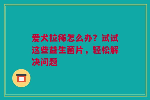爱犬拉稀怎么办？试试这些益生菌片，轻松解决问题