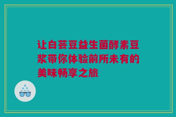 让白芸豆益生菌酵素豆浆带你体验前所未有的美味畅享之旅
