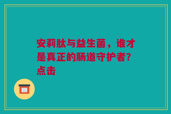 安莉肽与益生菌，谁才是真正的肠道守护者？点击