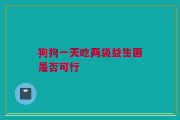 狗狗一天吃两袋益生菌是否可行