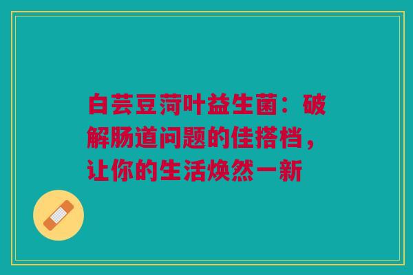 白芸豆菏叶益生菌：破解肠道问题的佳搭档，让你的生活焕然一新