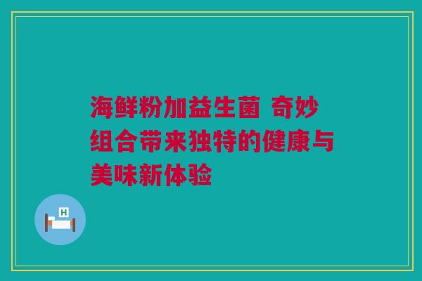 海鲜粉加益生菌 奇妙组合带来独特的健康与美味新体验