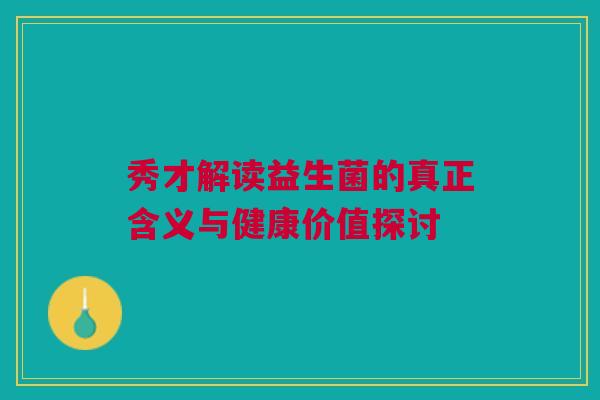 秀才解读益生菌的真正含义与健康价值探讨