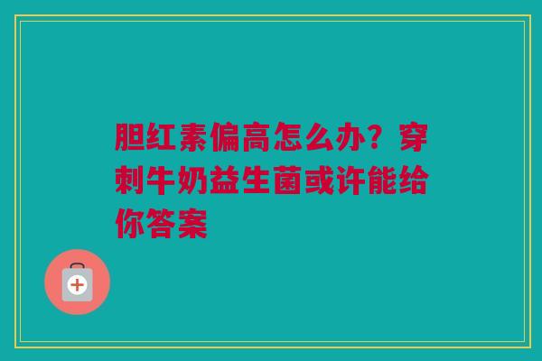 胆红素偏高怎么办？穿刺牛奶益生菌或许能给你答案