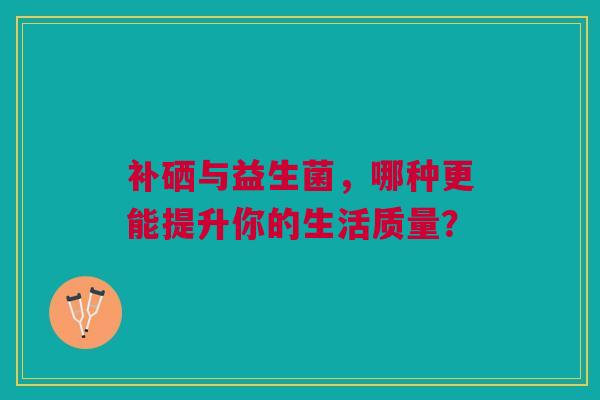 补硒与益生菌，哪种更能提升你的生活质量？