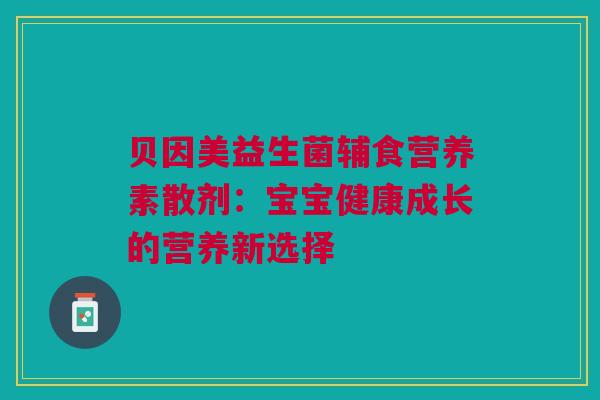 贝因美益生菌辅食营养素散剂：宝宝健康成长的营养新选择
