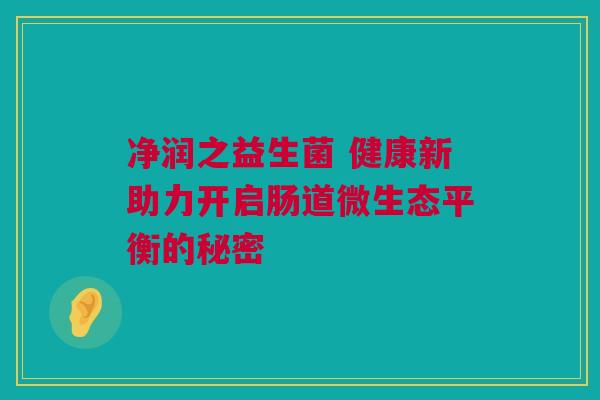 净润之益生菌 健康新助力开启肠道微生态平衡的秘密