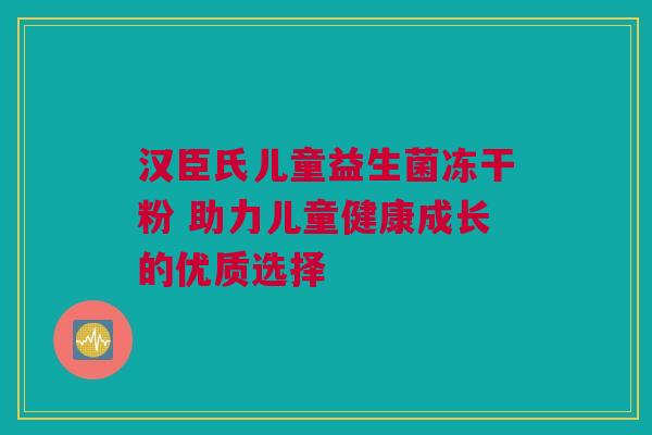 汉臣氏儿童益生菌冻干粉 助力儿童健康成长的优质选择