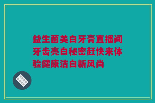 益生菌美白牙膏直播间牙齿亮白秘密赶快来体验健康洁白新风尚