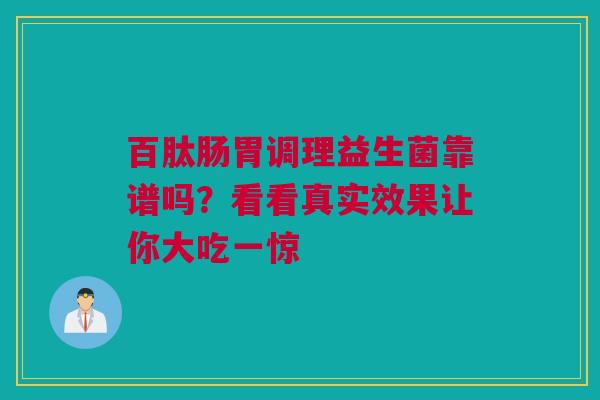 百肽肠胃调理益生菌靠谱吗？看看真实效果让你大吃一惊