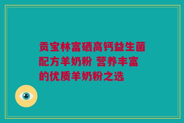 贡宝林富硒高钙益生菌配方羊奶粉 营养丰富的优质羊奶粉之选